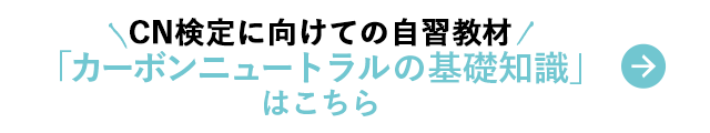 CN検定に向けての自主教材 「カーボンニュートラルの基礎知識」はこちら