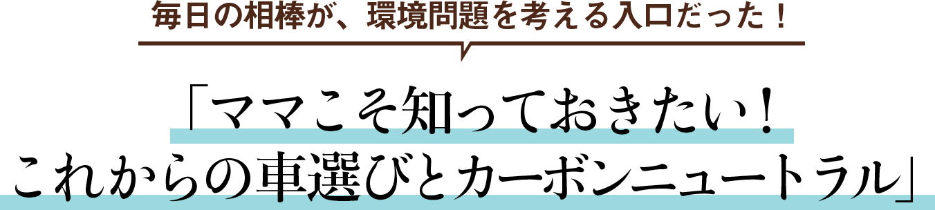 毎日の相棒が、環境問題を考える入口だった！ 「ママこそ知っておきたい！これからの車選びとカーボンニュートラル」