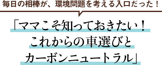 毎日の相棒が、環境問題を考える入口だった！ 「ママこそ知っておきたい！これからの車選びとカーボンニュートラル」