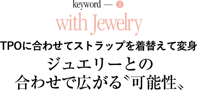 keyword-2 with Jewelry TPOに合わせてストラップを着替えて変身 ジュエリーとの合わせで広がる〝可能性〟