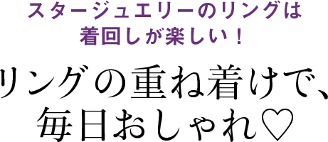 スタージュエリーのリングは 着回しが楽しい！リングの重ね着けで、 毎日おしゃれ♡