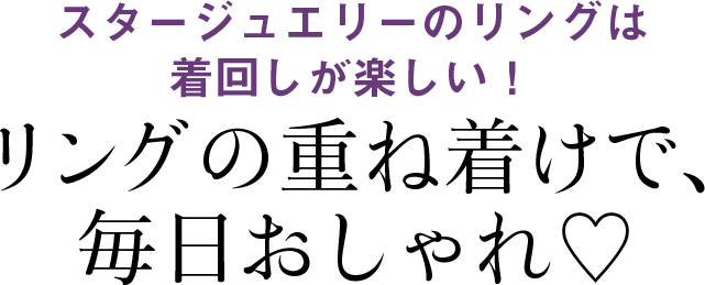 スタージュエリーのリングは 着回しが楽しい！リングの重ね着けで、 毎日おしゃれ♡