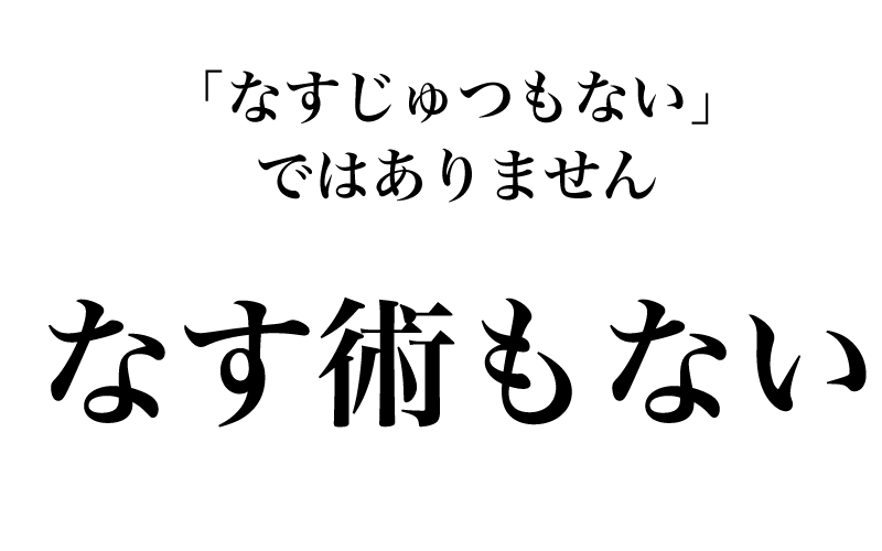 次は、「万策尽きて、なす術もな