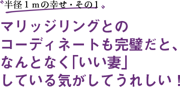 〝半径１ｍの幸せ・その１〟マリッジリングとのコーディネートも完璧だと、なんとなく「いい妻」している気がしてうれしい！