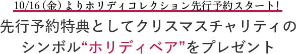 10/16（金）よりホリディコレクション先行予約スタート！ 先行予約特典としてクリスマスチャリティの シンボル“ホリディベア”