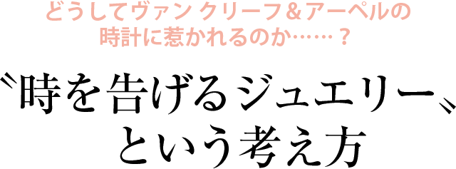 どうしてヴァン クリーフ＆アーペルの時計に惹かれるのか……？〝時を告げるジュエリー〟という考え方